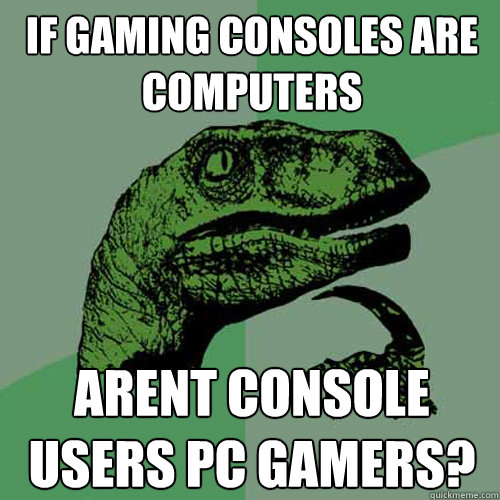 If gaming consoles are computers Arent console users pc gamers?  Philosoraptor