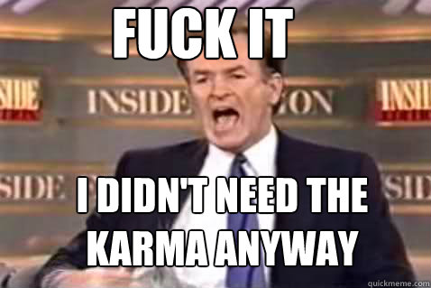 fuck it I didn't need the karma anyway  Fuck It Bill OReilly