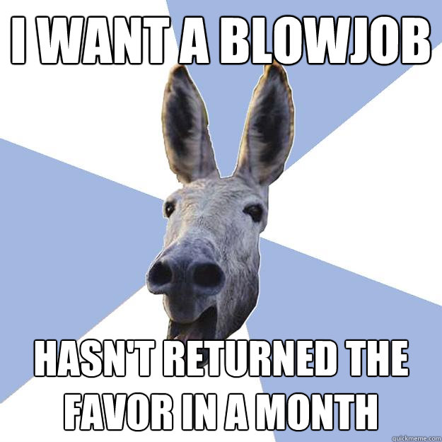 i want a blowjob hasn't returned the favor in a month - i want a blowjob hasn't returned the favor in a month  Jackass Boyfriend
