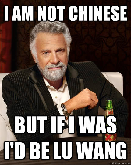 I am not Chinese But if I was I'd be Lu Wang  The Most Interesting Man In The World