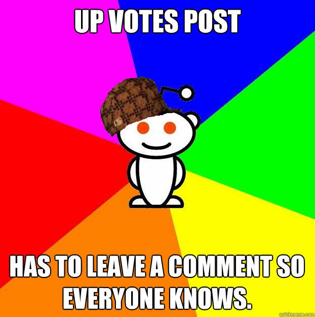 Up votes post Has to leave a comment so everyone knows.  Scumbag Redditor