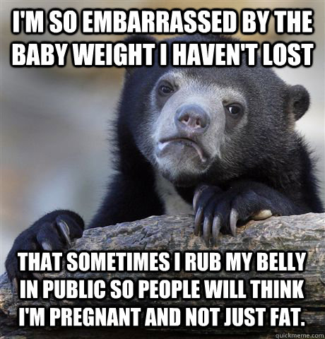 I'm so embarrassed by the baby weight I haven't lost That sometimes I rub my belly in public so people will think I'm pregnant and not just fat. - I'm so embarrassed by the baby weight I haven't lost That sometimes I rub my belly in public so people will think I'm pregnant and not just fat.  Confession Bear