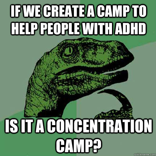 If we create a camp to help people with adhd is it a concentration camp? - If we create a camp to help people with adhd is it a concentration camp?  Philosoraptor