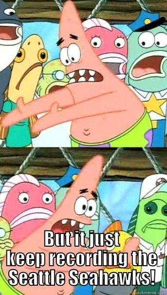  BUT IT JUST KEEP RECORDING THE SEATTLE SEAHAWKS! Push it somewhere else Patrick