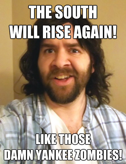 the south
will rise again! like those
damn Yankee zombies!  Redneck Randy