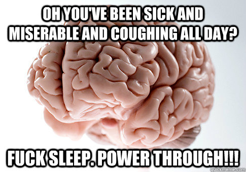 Oh you've been sick and miserable and coughing all day? FUCK SLEEP. POWER THROUGH!!!  Scumbag Brain
