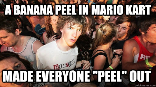 A banana peel in mario kart Made everyone 