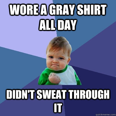 Wore a gray shirt all day Didn't sweat through it  Success Kid