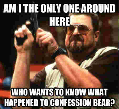 am i the only one around here who wants to know what happened to confession bear?  Am I The Only One Around Here