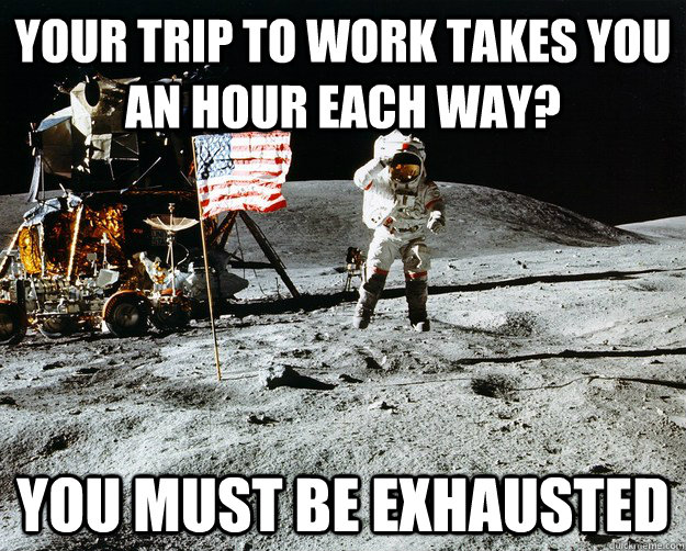 Your trip to work takes you an hour each way? you must be exhausted  Unimpressed Astronaut