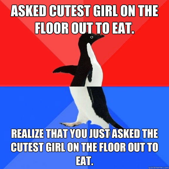 Asked cutest girl on the floor out to eat. Realize that you just asked the cutest girl on the floor out to eat.  Socially Awksome Penguin