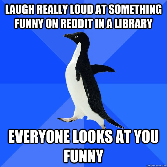 laugh really loud at something funny on reddit in a library everyone looks at you funny  Socially Awkward Penguin