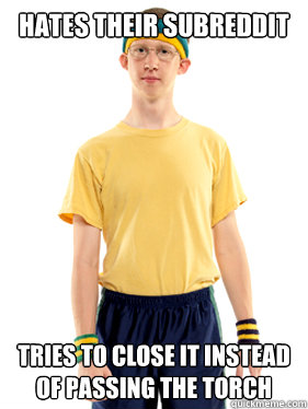 Hates their subreddit tries to close it instead of passing the torch  Powertripping Reddit Mod