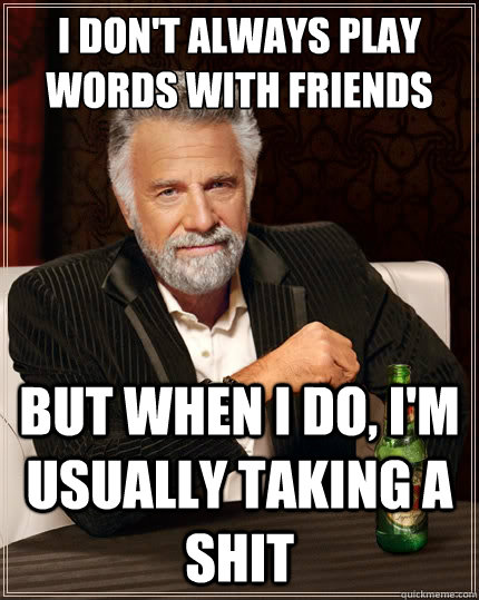 I don't always play words with friends but when I do, I'm usually taking a shit - I don't always play words with friends but when I do, I'm usually taking a shit  The Most Interesting Man In The World