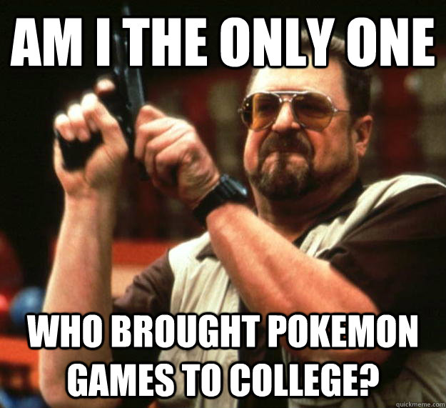 am I the only one  Who brought pokemon games to college?  Angry Walter
