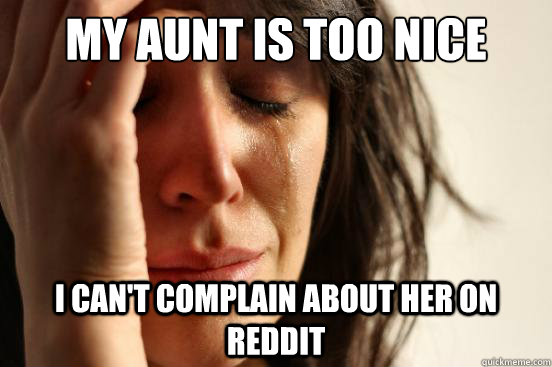 My aunt is too nice i can't complain about her on reddit  First World Problems