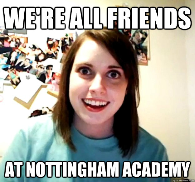 We're All friends At Nottingham Academy  Overly Attached Girlfriend