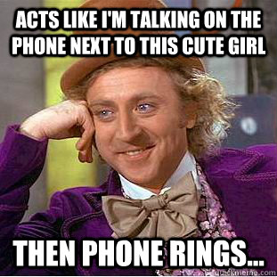 acts like i'm talking on the phone next to this cute girl then phone rings...  Condescending Wonka