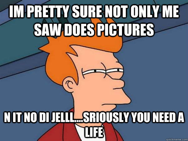 Im pretty sure not only me saw does pictures  N it no di jelll....Sriously you need a life - Im pretty sure not only me saw does pictures  N it no di jelll....Sriously you need a life  Futurama Fry