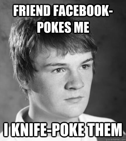 Friend facebook-pokes me I knife-poke them - Friend facebook-pokes me I knife-poke them  JACK