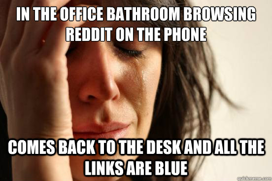 IN THE OFFICE BATHROOM BROWSING REDDIT ON THE PHONE COMES BACK TO THE DESK AND ALL THE LINKS ARE BLUE  First World Problems