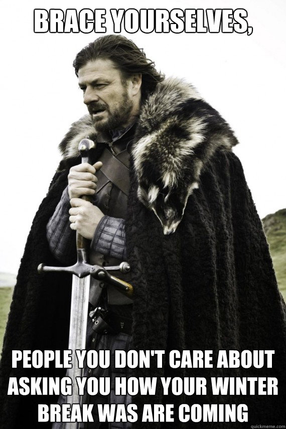 Brace yourselves, People you don't care about asking you how your Winter break was are coming  Brace yourself