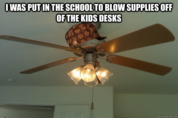 I was put in the school to blow supplies off of the kids desks   scumbag ceiling fan