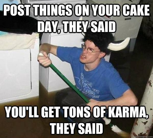 Post things on your cake day, they said you'll get tons of karma, they said  They said