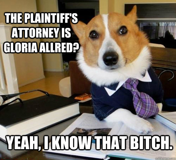 the plaintiff's attorney is gloria allred? yeah, I know that bitch.  Lawyer Dog