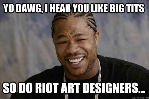 YO DAWG, I HEAR YOU LIKE BIG TITS SO DO RIOT ART DESIGNERS... - YO DAWG, I HEAR YOU LIKE BIG TITS SO DO RIOT ART DESIGNERS...  Xzibit meme