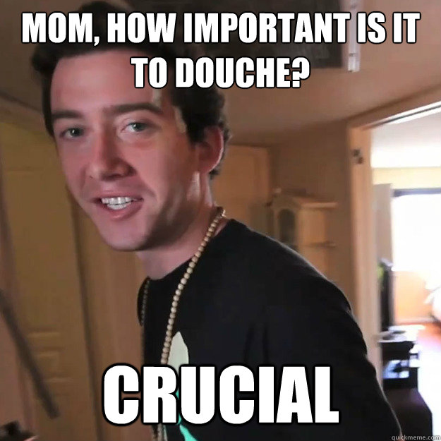 Mom, how important is it to douche? Crucial - Mom, how important is it to douche? Crucial  Crucial Douche
