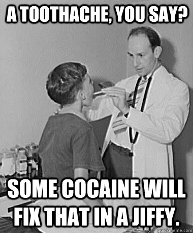 A toothache, you say? some cocaine will fix that in a jiffy. - A toothache, you say? some cocaine will fix that in a jiffy.  Turn of the Century Doctor
