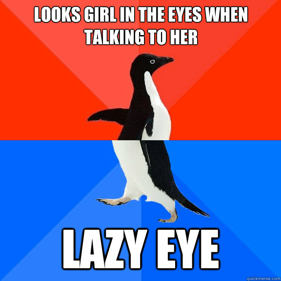 Looks girl in the eyes when talking to her Lazy eye  Socially Awesome Awkward Penguin