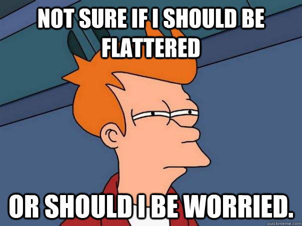 Not sure if I should be flattered Or should I be worried.  Futurama Fry