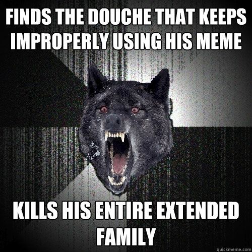 finds the douche that keeps improperly using his meme kills his entire extended family - finds the douche that keeps improperly using his meme kills his entire extended family  Insanity Wolf