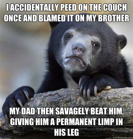 I accidentally peed on the couch once and blamed it on my brother my dad then savagely beat him, giving him a permanent limp in his leg  - I accidentally peed on the couch once and blamed it on my brother my dad then savagely beat him, giving him a permanent limp in his leg   Confession Bear