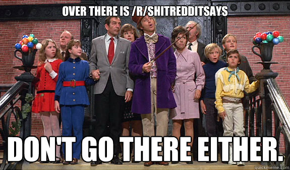 Over there is /r/shitredditsays Don't go there either. - Over there is /r/shitredditsays Don't go there either.  reddit tour