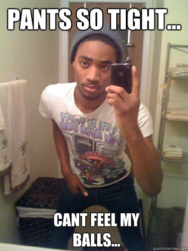 Pants so tight... Cant feel my 
balls...  Tight Pants