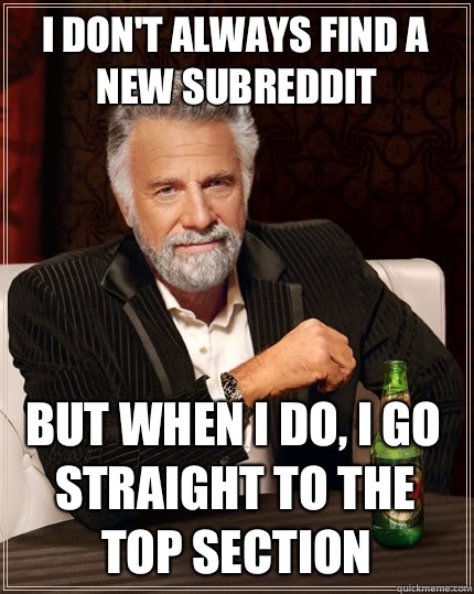 I don't always find a new subreddit But when i do, I go straight to the top section   The Most Interesting Man In The World