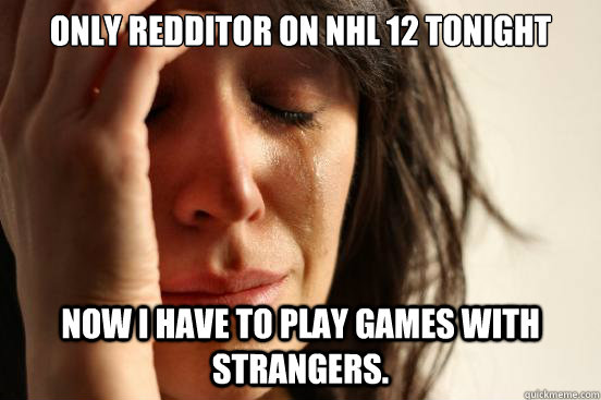 Only Redditor on NHL 12 Tonight Now I have to play games with strangers.  First World Problems