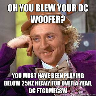 oh you blew your dc woofer? you must have been playing below 25hz heavy for over a year, dc ftgdmfcsw   Creepy Wonka