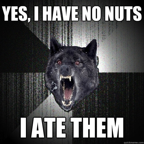 Yes, I have no nuts i ate them  Insanity Wolf
