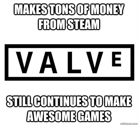 makes tons of money from steam still continues to make awesome games  Good Guy Valve