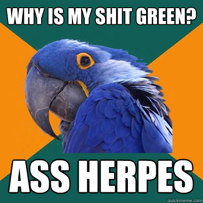 why is my shIt green? ASS HERPES  Paranoid Parrot