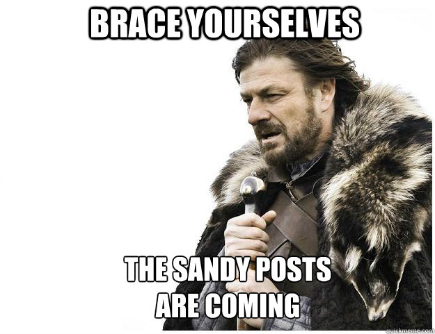 Brace yourselves the Sandy posts 
are coming  Imminent Ned