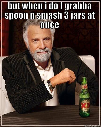 BUT WHEN I DO I GRABBA SPOON N SMASH 3 JARS AT ONCE  The Most Interesting Man In The World