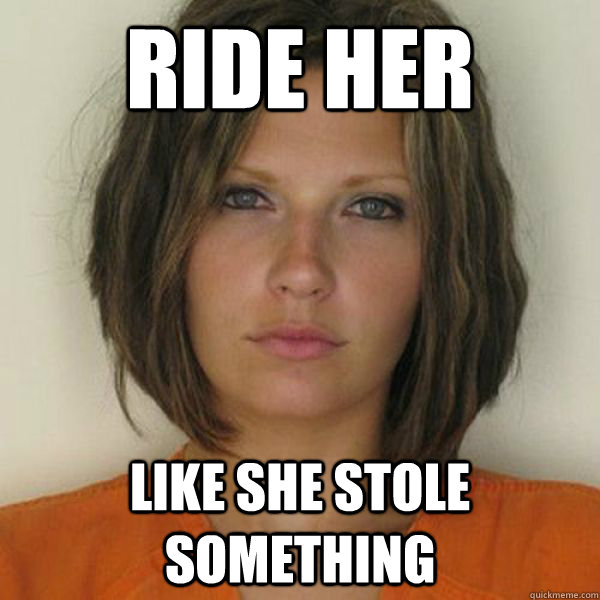 ride her like she stole something  Attractive Convict