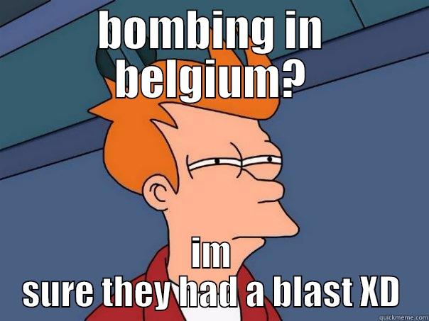 BOMBING IN BELGIUM? IM SURE THEY HAD A BLAST XD Futurama Fry