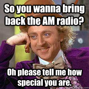 So you wanna bring back the AM radio? Oh please tell me how special you are.  Condescending Wonka