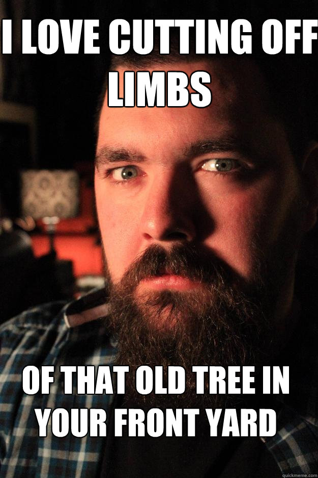 i love cutting off limbs  of that old tree in your front yard  Dating Site Murderer